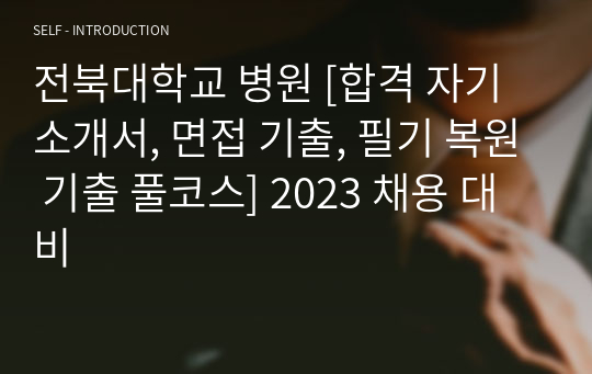 전북대학교 병원 [합격 자기소개서, 면접 기출, 필기 복원 기출 풀코스] 2023 채용 대비