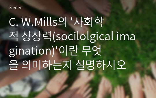 C. W.Mills의 &#039;사회학적 상상력(socilolgical imagination)&#039;이란 무엇을 의미하는지 설명하시오