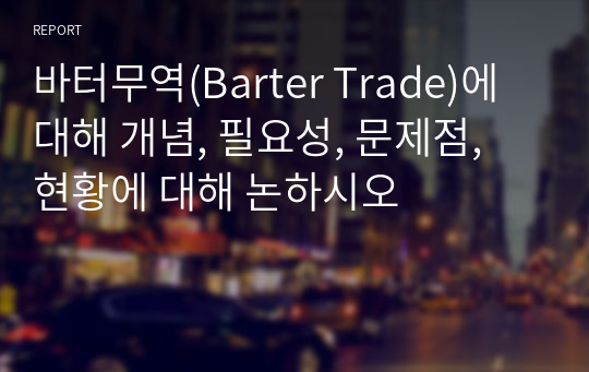 바터무역(Barter Trade)에 대해 개념, 필요성, 문제점, 현황에 대해 논하시오