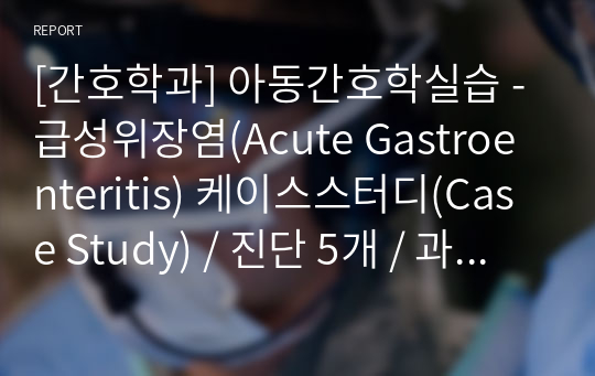 [간호학과] 아동간호학실습 - 급성위장염(Acute Gastroenteritis) 케이스스터디(Case Study) / 진단 5개 / 과정 5개 / 느낀점 포함