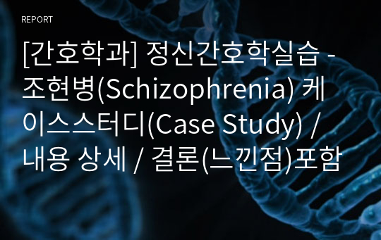 [간호학과] 정신간호학실습 - 조현병(Schizophrenia) 케이스스터디(Case Study) / 내용 상세 / 결론(느낀점)포함