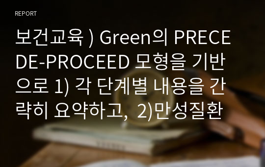 보건교육 ) Green의 PRECEDE-PROCEED 모형을 기반으로 1) 각 단계별 내용을 간략히 요약하고,  2)만성질환 예방 및 관리교육 계획을 위한 모형 적용의 각 단계를 예시를 들어 서술하시오