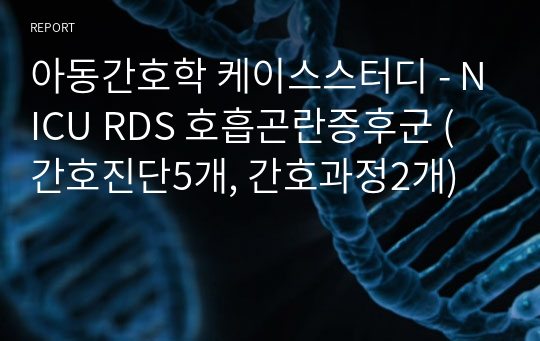아동간호학 케이스스터디 - NICU RDS 호흡곤란증후군 (간호진단5개, 간호과정2개)