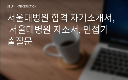 서울대병원 합격 자기소개서, 서울대병원 자소서, 면접기출질문