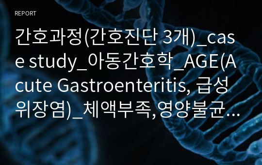 간호과정(간호진단 3개)_case study_아동간호학_AGE(Acute Gastroenteritis, 급성위장염)_체액부족,영양불균형 위험성-신체요구량보다 적음,낙상의위험_A+