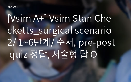 [Vsim A+] Vsim Stan Checketts_surgical scenario 2/ 1~6단계/ 순서, pre-post quiz 정답, 서술형 답 O