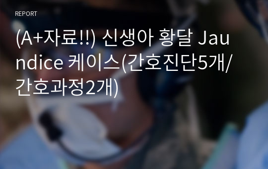 (A+자료!!) 신생아 황달 Jaundice 케이스(간호진단5개/간호과정2개)
