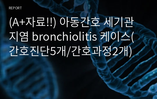 (A+자료!!) 아동간호 세기관지염 bronchiolitis 케이스(간호진단5개/간호과정2개)