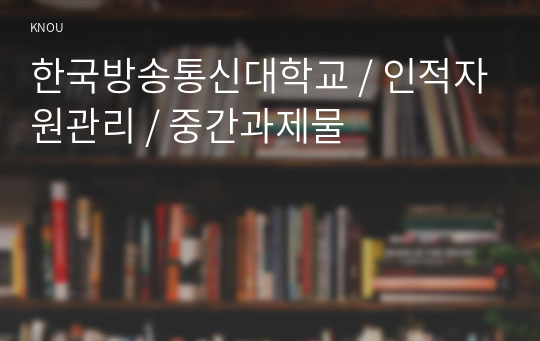 한국방송통신대학교 / 인적자원관리 / 중간과제물