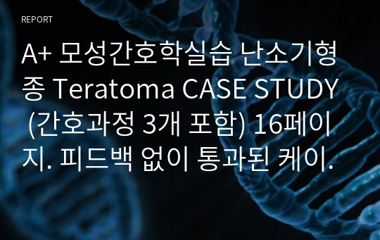 A+ 모성간호학실습 난소기형종 Teratoma CASE STUDY (간호과정 3개 포함) 16페이지. 피드백 없이 통과된 케이스스터디입니다.