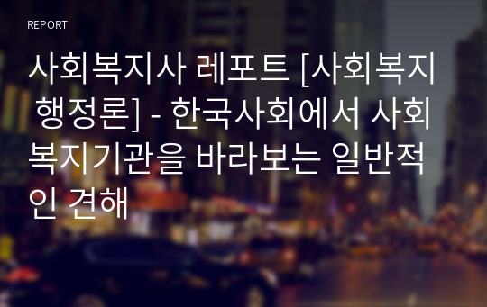 사회복지사 레포트 [사회복지 행정론] - 한국사회에서 사회복지기관을 바라보는 일반적인 견해