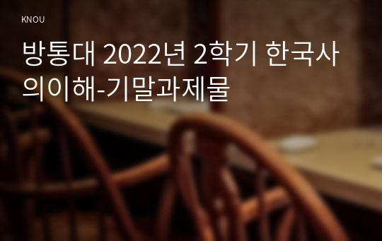 방통대 2022년 2학기 한국사의이해-기말과제물