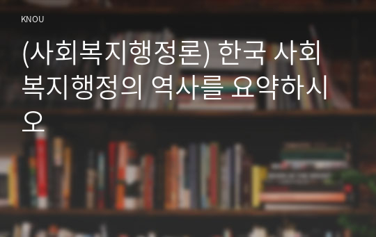 (사회복지행정론) 한국 사회복지행정의 역사를 요약하시오