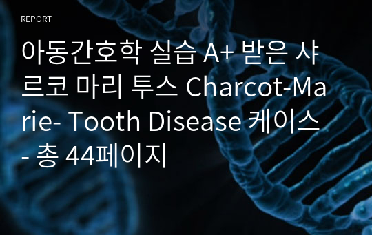 [퀄리티 보장] 아동간호학 실습 A+ 받은 샤르코 마리 투스 Charcot-Marie- Tooth Disease 케이스 43p