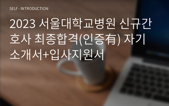 2023 서울대학교병원 신규간호사 최종합격(인증有) 자기소개서+입사지원서