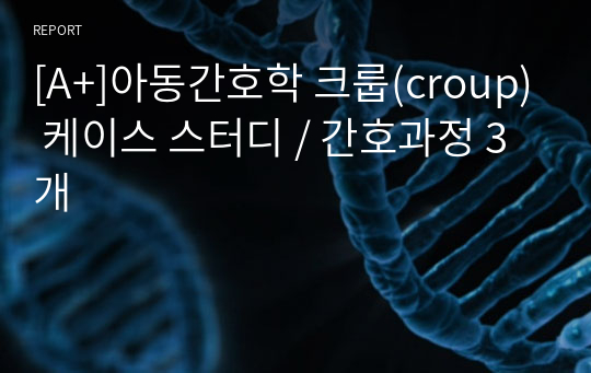 [A+]아동간호학 크룹(croup) 케이스 스터디 / 간호과정 3개