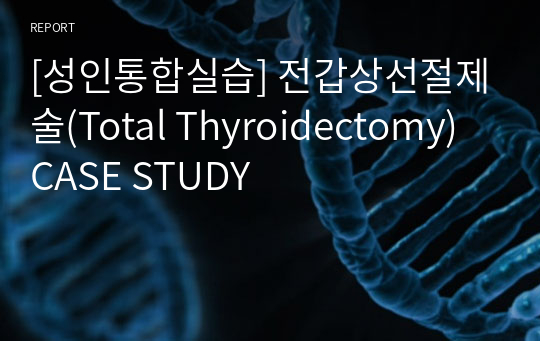 [성인통합실습] 전갑상선절제술(Total Thyroidectomy) CASE STUDY