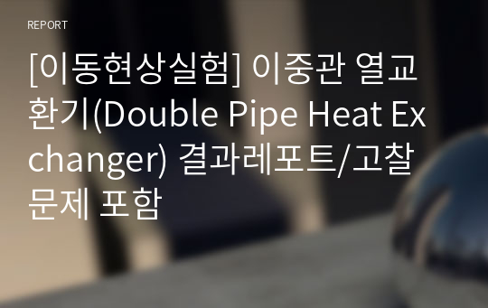 [이동현상실험] 이중관 열교환기(Double Pipe Heat Exchanger) 결과레포트/고찰문제 포함