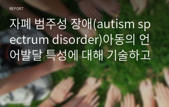 자폐 범주성 장애(autism spectrum disorder)아동의 언어발달 특성에 대해 기술하고