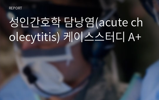 성인간호학 담낭염(acute cholecytitis) 케이스스터디 A+