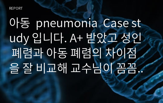 아동  pneumonia  Case study 입니다. A+ 받았고 성인 폐렴과 아동 폐렴의 차이점을 잘 비교해 교수님이 꼼꼼하게 잘했다고 칭찬해주신 자료 공유합니다.