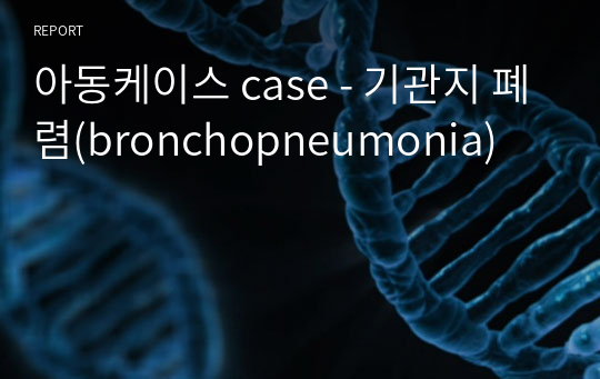아동케이스 case - 기관지 폐렴(bronchopneumonia)