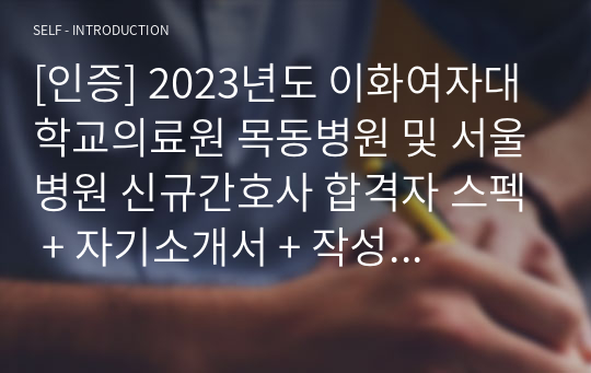 [인증] 2023년도 이화여자대학교의료원 목동병원 및 서울병원 신규간호사 합격자 스펙 + 자기소개서 + 작성 팁 + 기타 꿀팁