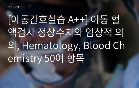 [아동간호실습 A++] 아동 혈액검사 정상범주와 임상적 의의 (Hematology, Blood Chemistry 50여 항목)