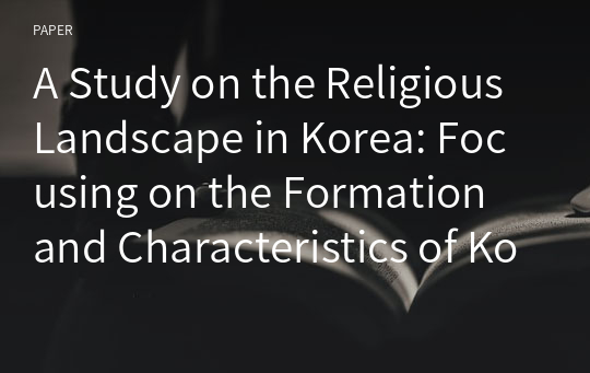 A Study on the Religious Landscape in Korea: Focusing on the Formation and Characteristics of Korean Religiosity