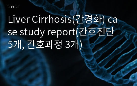 Liver Cirrhosis(간경화) case study report(간호진단 5개, 간호과정 3개)