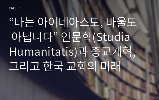 “나는 아이네아스도, 바울도 아닙니다” 인문학(Studia Humanitatis)과 종교개혁, 그리고 한국 교회의 미래