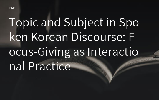 Topic and Subject in Spoken Korean Discourse: Focus-Giving as Interactional Practice