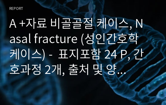 A +자료 비골골절 케이스, Nasal fracture (성인간호학 케이스) -  표지포함 24 P, 간호과정 2개, 출처 및 양식완벽