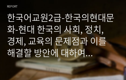 한국어교원2급-한국의현대문화-현대 한국의 사회, 정치, 경제, 교육의 문제점과 이를 해결할 방안에 대하여 논의해 보시오.