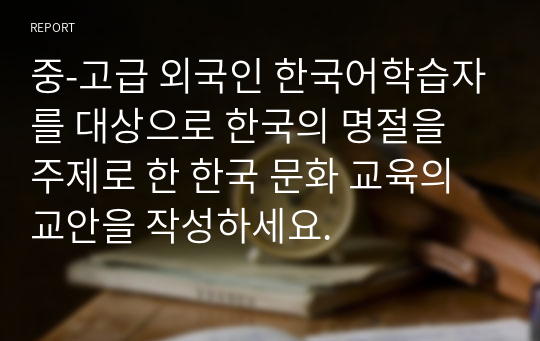 중-고급 외국인 한국어학습자를 대상으로 한국의 명절을 주제로 한 한국 문화 교육의 교안을 작성하세요.