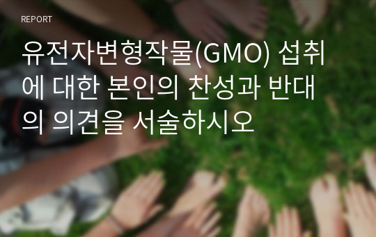 유전자변형작물(GMO) 섭취에 대한 본인의 찬성과 반대의 의견을 서술하시오