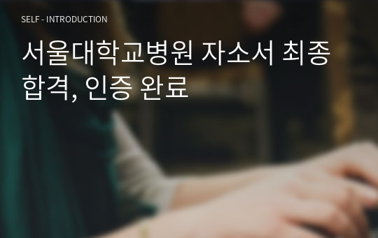 서울대학교병원 자소서 최종합격, 인증 완료