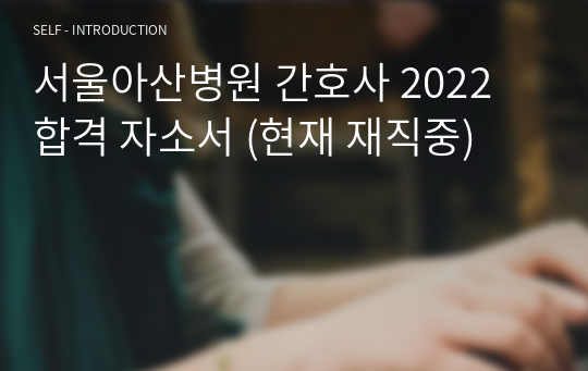 서울아산병원 간호사 2022 합격 자소서 (현재 재직중)
