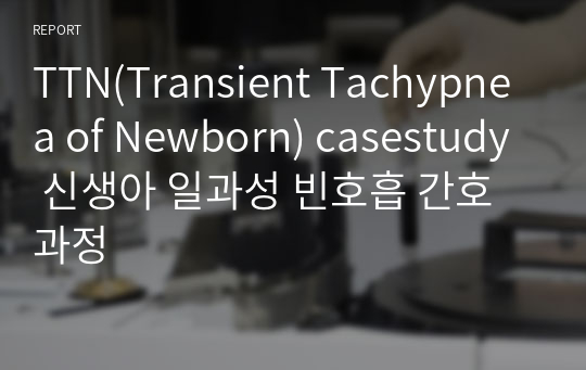 아동간호학 - TTN(Transient Tachypnea of Newborn) casestudy 신생아 일과성 빈호흡 간호과정