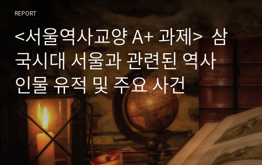 &lt;서울역사교양 A+ 과제&gt;  삼국시대 서울과 관련된 역사 인물 유적 및 주요 사건