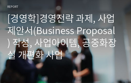 [경영학]경영전략 과제, 사업제안서(Business Proposal) 작성, 사업아이템, 공중화장실 개편화 사업
