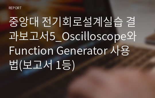 중앙대 전기회로설계실습 결과보고서5_Oscilloscope와 Function Generator 사용법(보고서 1등)