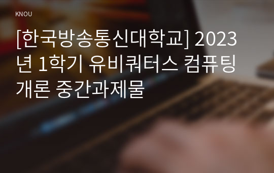 [한국방송통신대학교] 2023년 1학기 유비쿼터스 컴퓨팅 개론 중간과제물