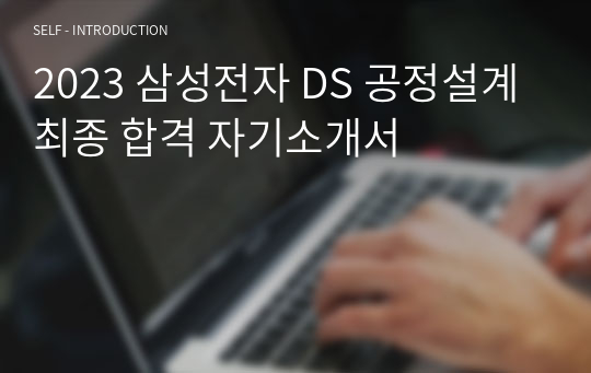 2023 삼성전자 DS 공정설계 최종 합격 자기소개서