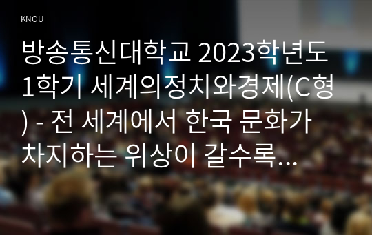 방송통신대학교 2023학년도1학기 세계의정치와경제(C형) - 전 세계에서 한국 문화가 차지하는 위상이 갈수록 커지고 있습니다. 교재 13장과 여러 자료를 참고하여 이러한 상황을 묘사하고 한국 문화가 문화제국주의가 아닌 다양성을