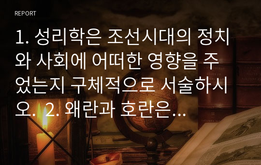 1. 성리학은 조선시대의 정치와 사회에 어떠한 영향을 주었는지 구체적으로 서술하시오.  2. 왜란과 호란은 조선시대의 역사에 어떠한 영향을 주었는가?