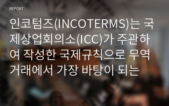 인코텀즈(INCOTERMS)는 국제상업회의소(ICC)가 주관하여 작성한 국제규칙으로 무역거래에서 가장 바탕이 되는