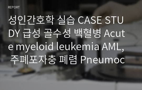 성인간호학 실습 CASE STUDY 급성 골수성 백혈병 Acute myeloid leukemia AML, 주폐포자충 폐렴 Pneumocystis pneumonia PCP