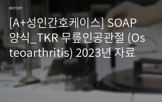 [A+성인간호케이스] SOAP 양식_TKR 무릎인공관절 (Osteoarthritis) 2023년 자료