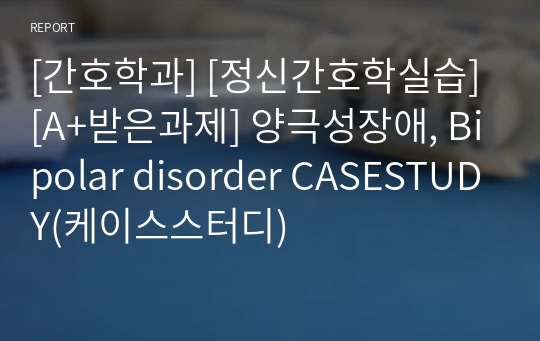 [간호학과] [정신간호학실습] [A+받은과제] 양극성장애, Bipolar disorder CASESTUDY(케이스스터디)